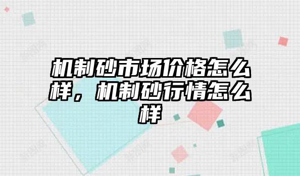 機制砂市場價格怎么樣，機制砂行情怎么樣