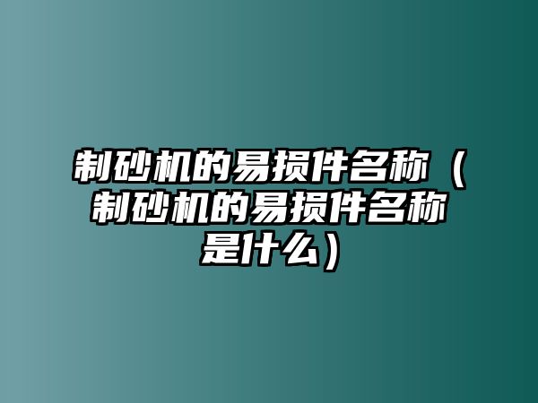 制砂機(jī)的易損件名稱（制砂機(jī)的易損件名稱是什么）