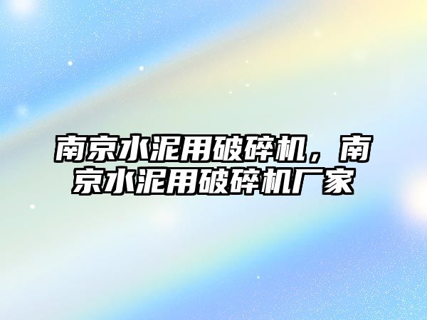 南京水泥用破碎機，南京水泥用破碎機廠家