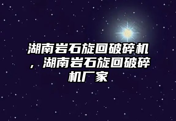 湖南巖石旋回破碎機，湖南巖石旋回破碎機廠家