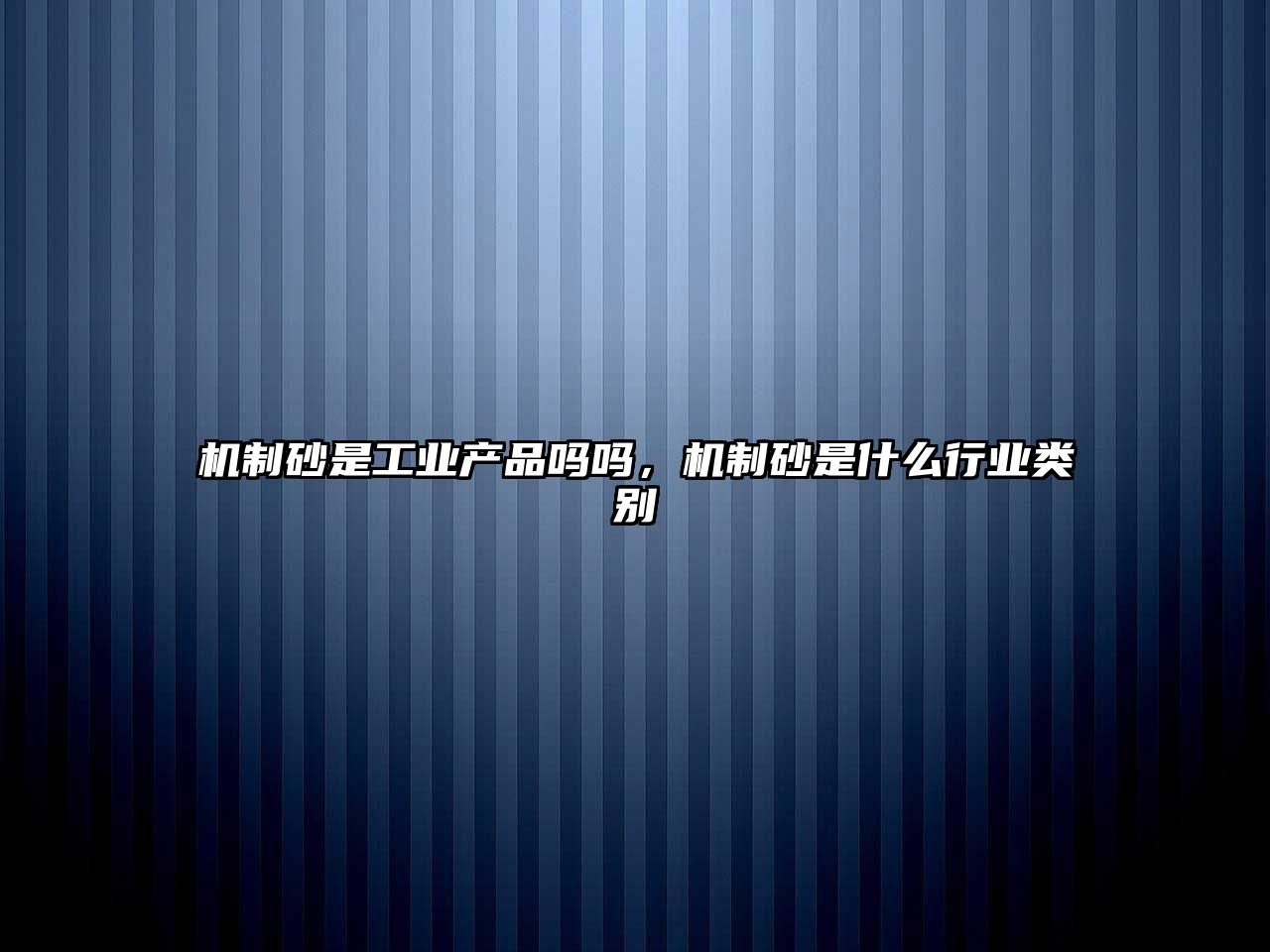 機(jī)制砂是工業(yè)產(chǎn)品嗎嗎，機(jī)制砂是什么行業(yè)類別