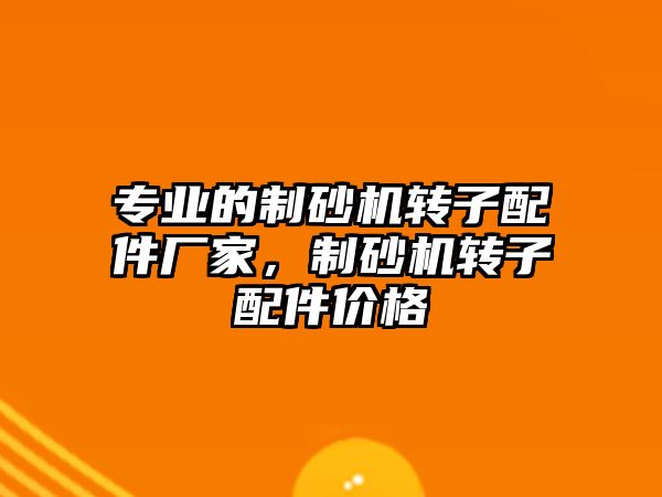 專業的制砂機轉子配件廠家，制砂機轉子配件價格