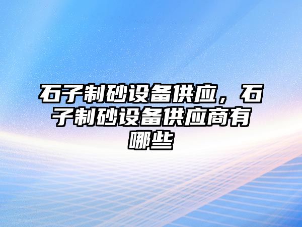 石子制砂設備供應，石子制砂設備供應商有哪些