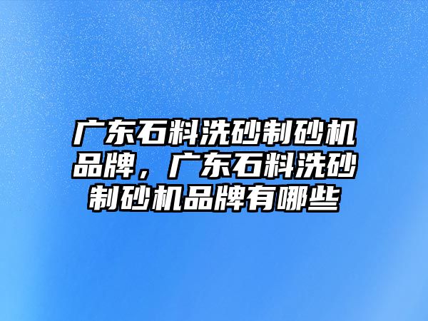 廣東石料洗砂制砂機品牌，廣東石料洗砂制砂機品牌有哪些