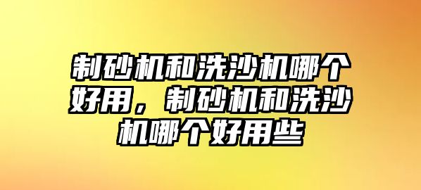 制砂機(jī)和洗沙機(jī)哪個好用，制砂機(jī)和洗沙機(jī)哪個好用些