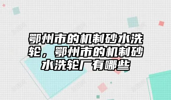 鄂州市的機制砂水洗輪，鄂州市的機制砂水洗輪廠有哪些