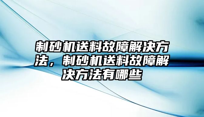 制砂機送料故障解決方法，制砂機送料故障解決方法有哪些