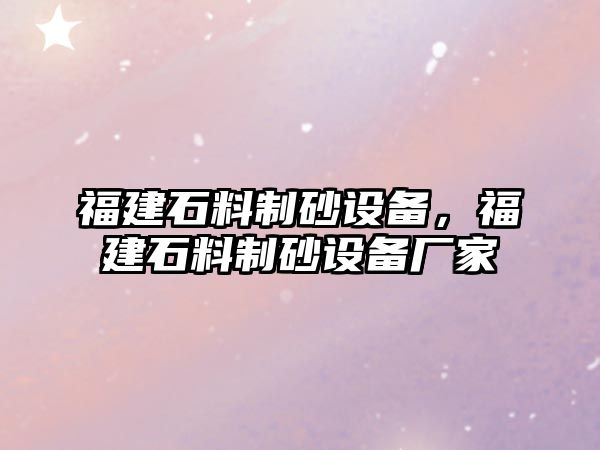 福建石料制砂設(shè)備，福建石料制砂設(shè)備廠家