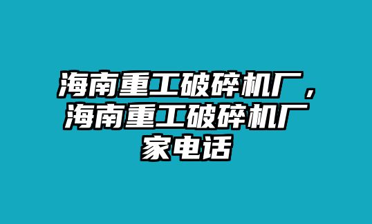 海南重工破碎機廠，海南重工破碎機廠家電話