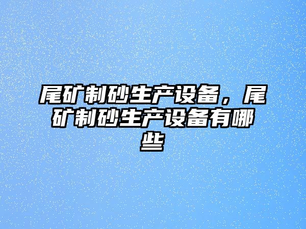 尾礦制砂生產設備，尾礦制砂生產設備有哪些