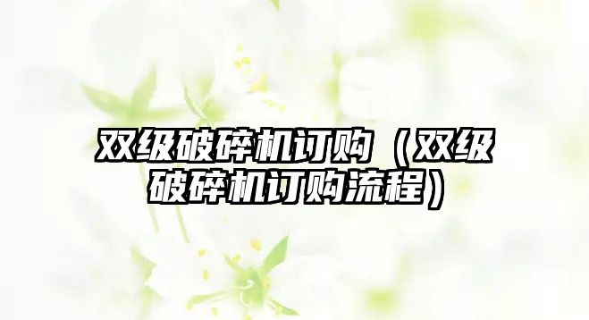 雙級破碎機訂購（雙級破碎機訂購流程）