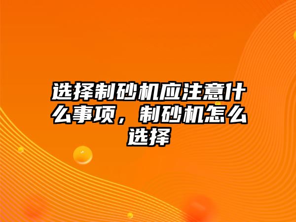 選擇制砂機應注意什么事項，制砂機怎么選擇