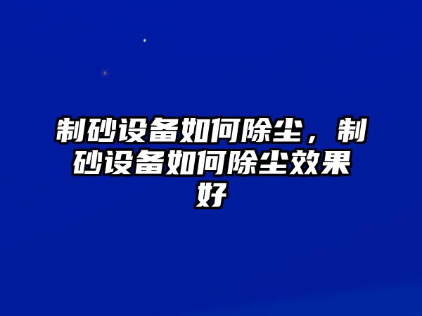 制砂設備如何除塵，制砂設備如何除塵效果好