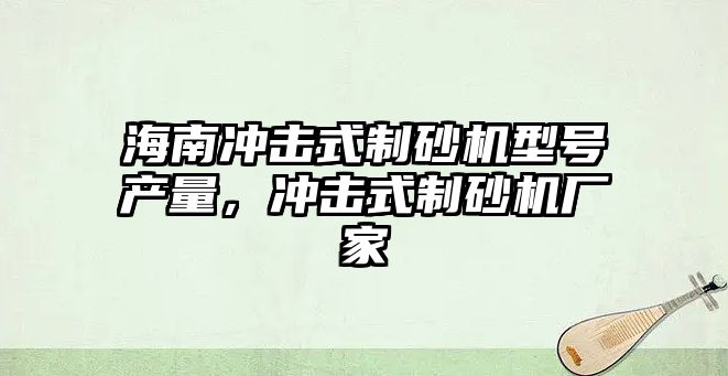 海南沖擊式制砂機型號產量，沖擊式制砂機廠家