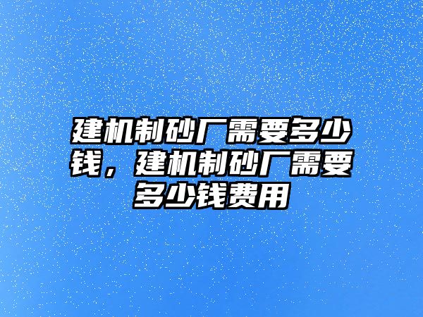 建機(jī)制砂廠需要多少錢，建機(jī)制砂廠需要多少錢費(fèi)用