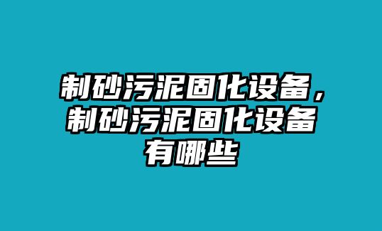 制砂污泥固化設(shè)備，制砂污泥固化設(shè)備有哪些