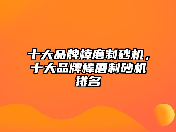 十大品牌棒磨制砂機，十大品牌棒磨制砂機排名