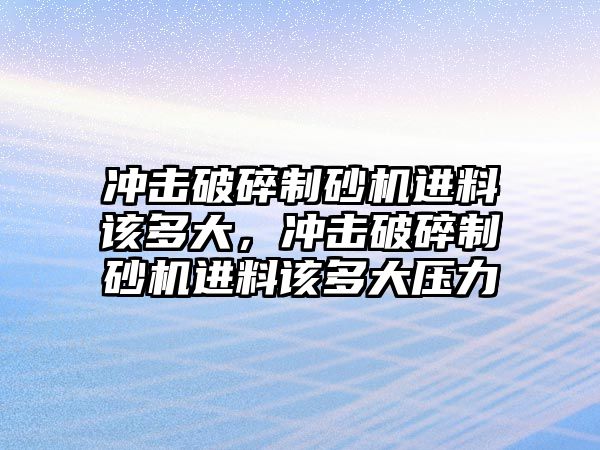 沖擊破碎制砂機進料該多大，沖擊破碎制砂機進料該多大壓力