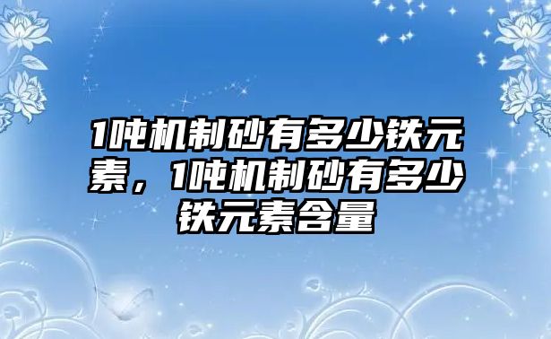 1噸機制砂有多少鐵元素，1噸機制砂有多少鐵元素含量