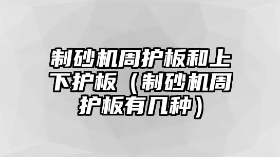 制砂機(jī)周護(hù)板和上下護(hù)板（制砂機(jī)周護(hù)板有幾種）