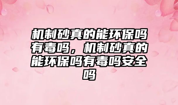 機制砂真的能環(huán)保嗎有毒嗎，機制砂真的能環(huán)保嗎有毒嗎安全嗎