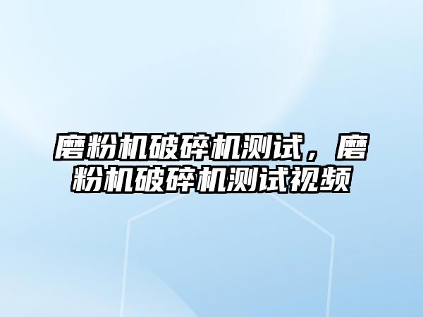 磨粉機破碎機測試，磨粉機破碎機測試視頻