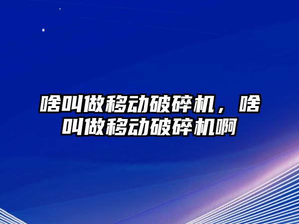 啥叫做移動破碎機，啥叫做移動破碎機啊