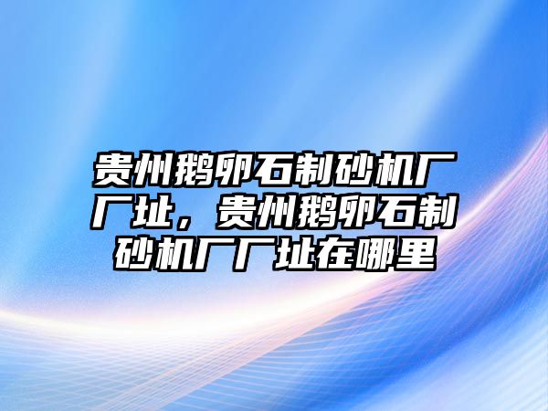 貴州鵝卵石制砂機廠廠址，貴州鵝卵石制砂機廠廠址在哪里