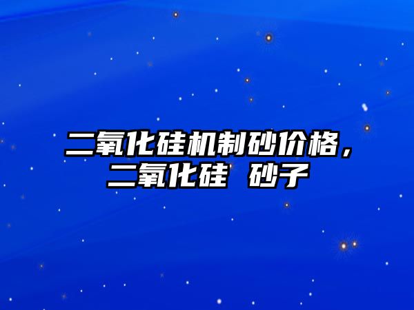 二氧化硅機制砂價格，二氧化硅 砂子