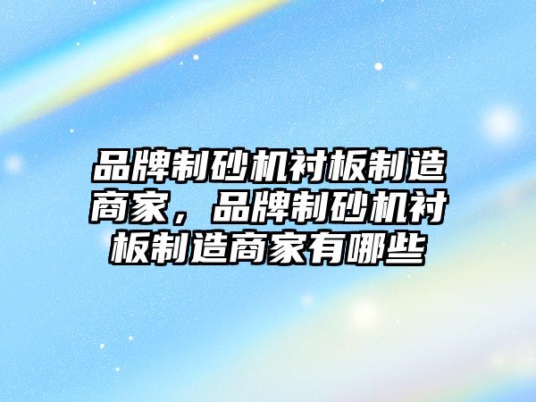 品牌制砂機襯板制造商家，品牌制砂機襯板制造商家有哪些