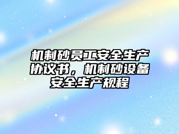 機制砂員工安全生產(chǎn)協(xié)議書，機制砂設備安全生產(chǎn)規(guī)程