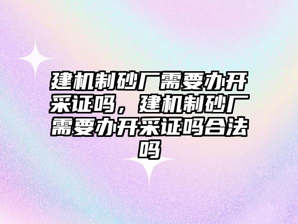 建機制砂廠需要辦開采證嗎，建機制砂廠需要辦開采證嗎合法嗎