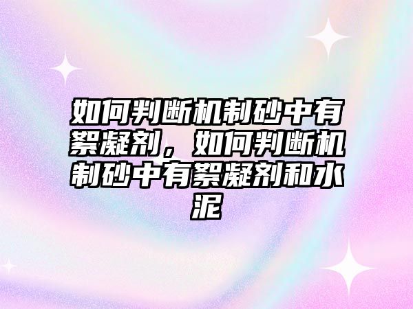 如何判斷機制砂中有絮凝劑，如何判斷機制砂中有絮凝劑和水泥