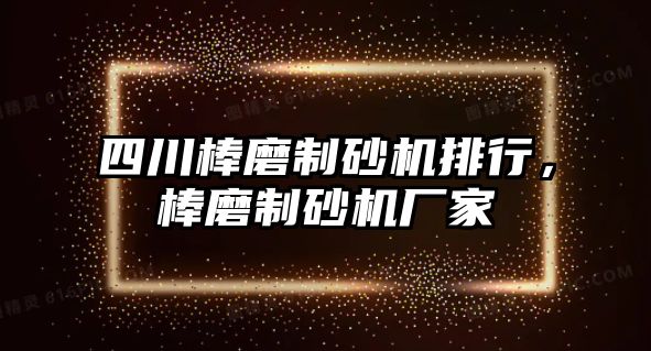 四川棒磨制砂機排行，棒磨制砂機廠家