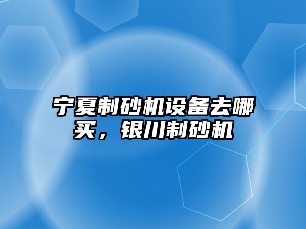 寧夏制砂機設備去哪買，銀川制砂機