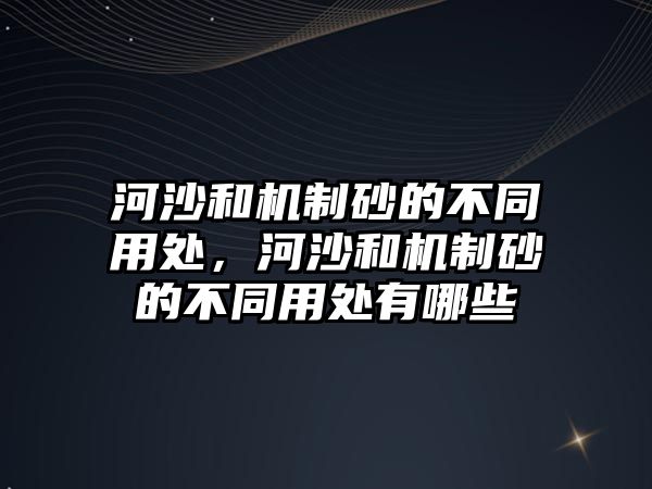 河沙和機制砂的不同用處，河沙和機制砂的不同用處有哪些