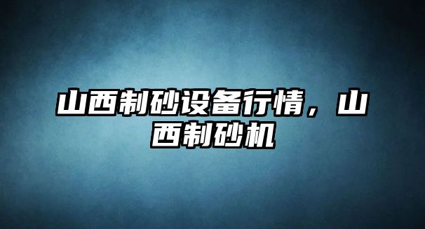 山西制砂設備行情，山西制砂機