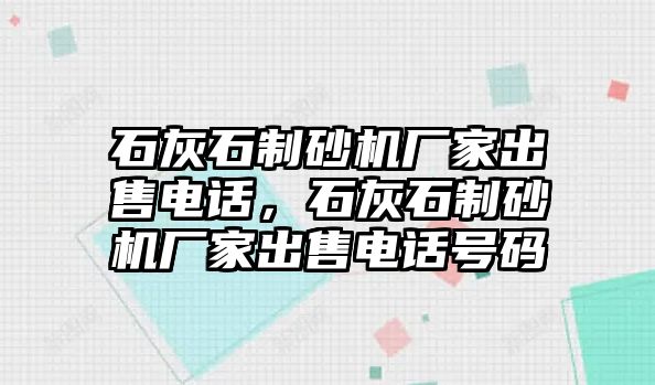 石灰石制砂機廠家出售電話，石灰石制砂機廠家出售電話號碼