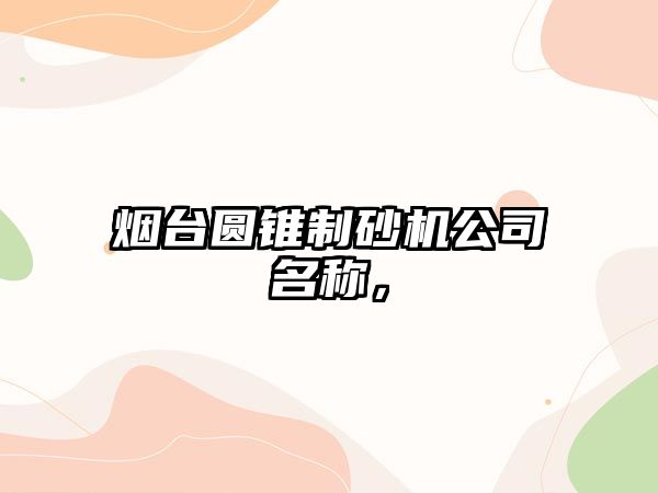 煙臺圓錐制砂機公司名稱，