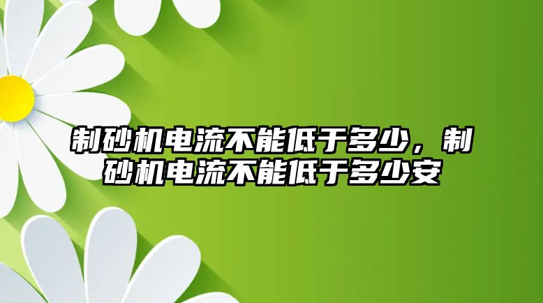 制砂機電流不能低于多少，制砂機電流不能低于多少安