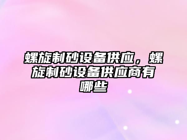 螺旋制砂設備供應，螺旋制砂設備供應商有哪些