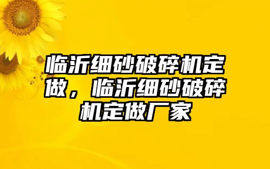 臨沂細砂破碎機定做，臨沂細砂破碎機定做廠家