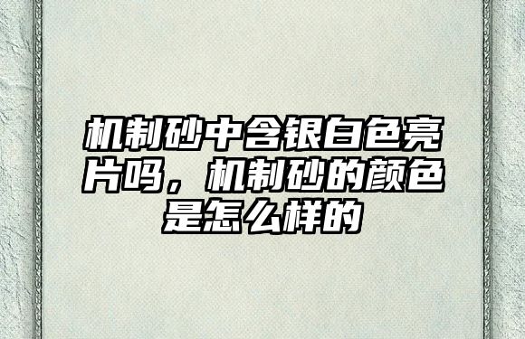 機(jī)制砂中含銀白色亮片嗎，機(jī)制砂的顏色是怎么樣的