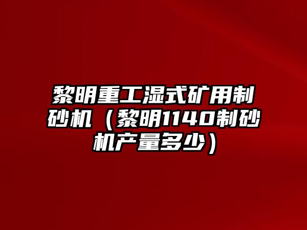 黎明重工濕式礦用制砂機（黎明1140制砂機產量多少）