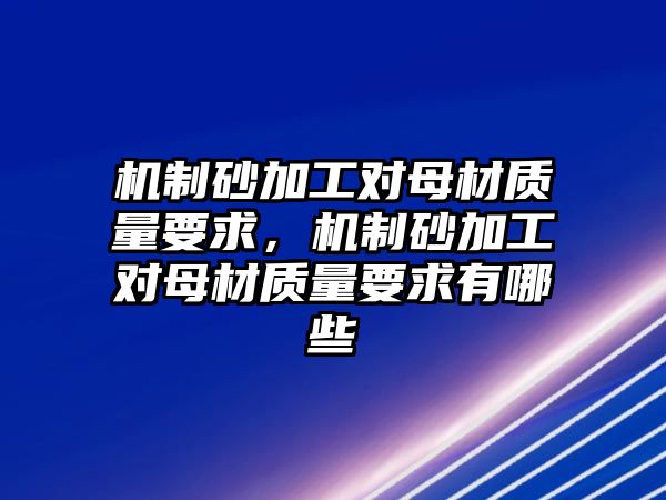 機制砂加工對母材質量要求，機制砂加工對母材質量要求有哪些