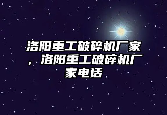 洛陽重工破碎機廠家，洛陽重工破碎機廠家電話