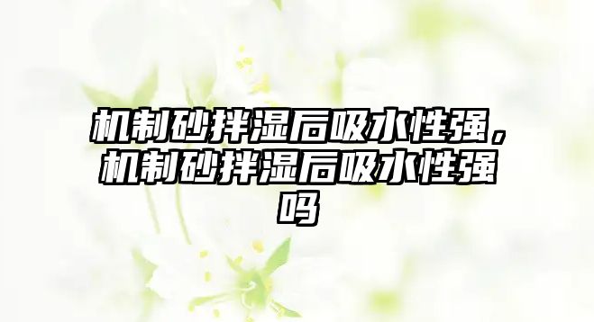 機制砂拌濕后吸水性強，機制砂拌濕后吸水性強嗎