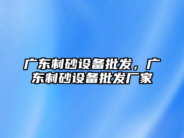 廣東制砂設備批發，廣東制砂設備批發廠家