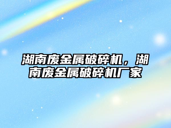 湖南廢金屬破碎機，湖南廢金屬破碎機廠家