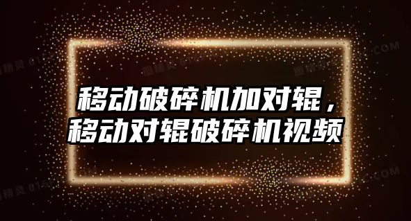 移動破碎機加對輥，移動對輥破碎機視頻